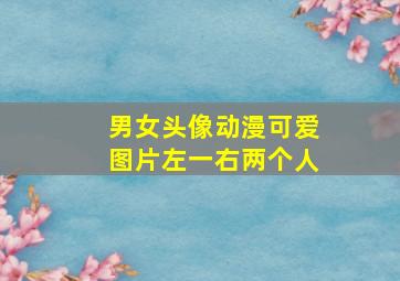 男女头像动漫可爱图片左一右两个人