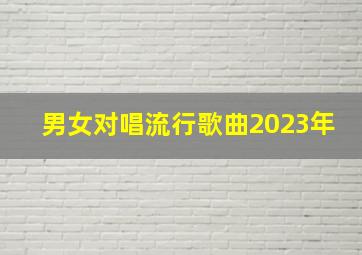 男女对唱流行歌曲2023年