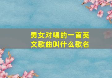 男女对唱的一首英文歌曲叫什么歌名