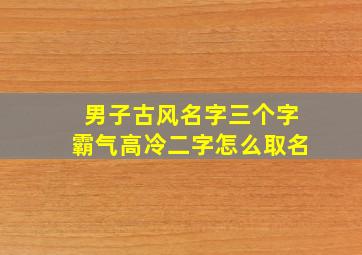 男子古风名字三个字霸气高冷二字怎么取名