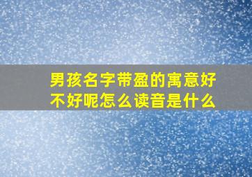 男孩名字带盈的寓意好不好呢怎么读音是什么