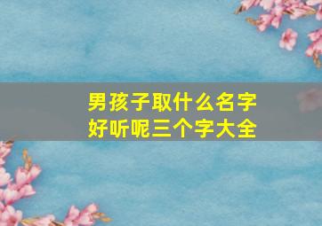 男孩子取什么名字好听呢三个字大全