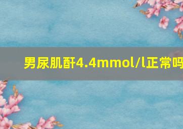 男尿肌酐4.4mmol/l正常吗