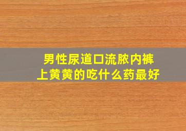 男性尿道口流脓内裤上黄黄的吃什么药最好