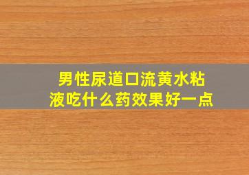 男性尿道口流黄水粘液吃什么药效果好一点