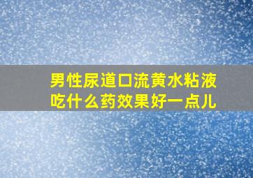 男性尿道口流黄水粘液吃什么药效果好一点儿