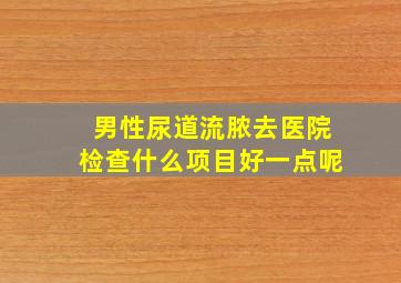 男性尿道流脓去医院检查什么项目好一点呢