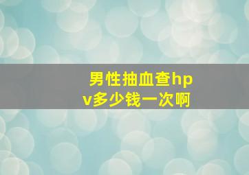 男性抽血查hpv多少钱一次啊