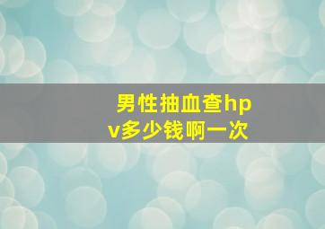 男性抽血查hpv多少钱啊一次