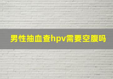 男性抽血查hpv需要空腹吗