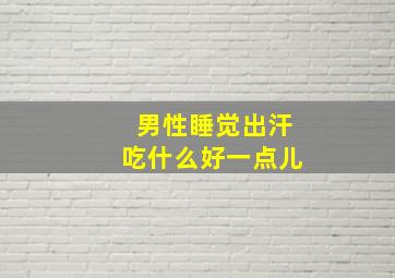 男性睡觉出汗吃什么好一点儿