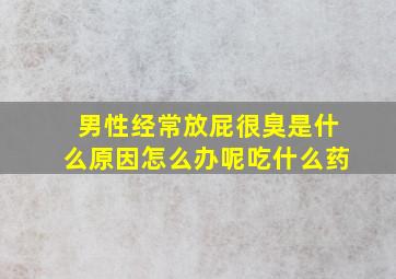 男性经常放屁很臭是什么原因怎么办呢吃什么药