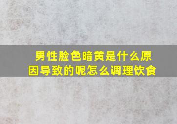 男性脸色暗黄是什么原因导致的呢怎么调理饮食