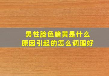 男性脸色暗黄是什么原因引起的怎么调理好