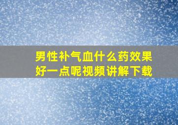 男性补气血什么药效果好一点呢视频讲解下载