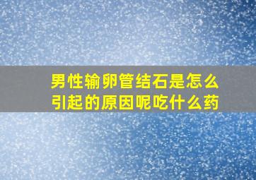 男性输卵管结石是怎么引起的原因呢吃什么药