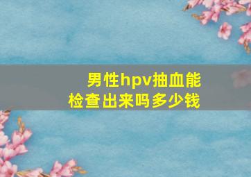 男性hpv抽血能检查出来吗多少钱