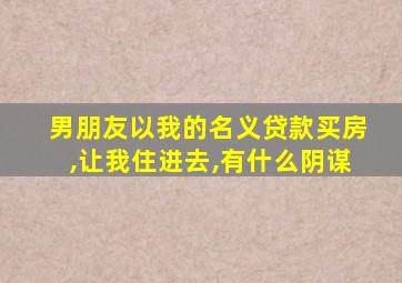 男朋友以我的名义贷款买房,让我住进去,有什么阴谋