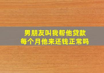 男朋友叫我帮他贷款每个月他来还钱正常吗