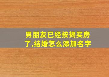 男朋友已经按揭买房了,结婚怎么添加名字