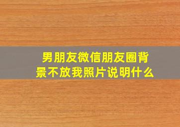 男朋友微信朋友圈背景不放我照片说明什么