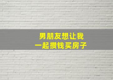 男朋友想让我一起攒钱买房子