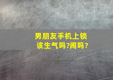 男朋友手机上锁该生气吗?闹吗?