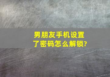 男朋友手机设置了密码怎么解锁?