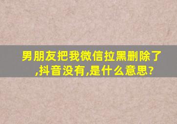 男朋友把我微信拉黑删除了,抖音没有,是什么意思?