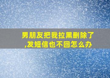 男朋友把我拉黑删除了,发短信也不回怎么办