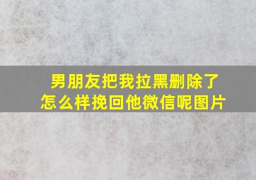 男朋友把我拉黑删除了怎么样挽回他微信呢图片