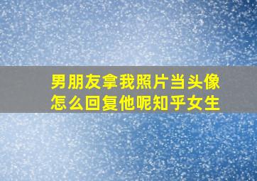 男朋友拿我照片当头像怎么回复他呢知乎女生