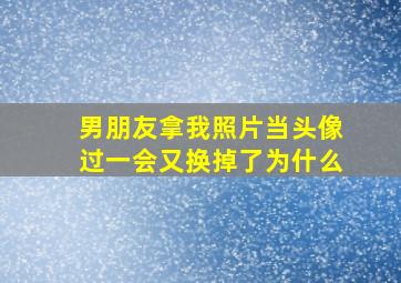 男朋友拿我照片当头像过一会又换掉了为什么