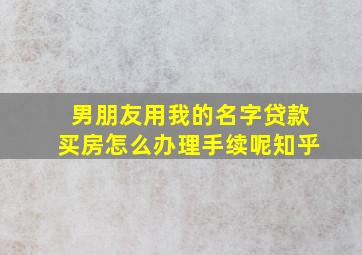 男朋友用我的名字贷款买房怎么办理手续呢知乎