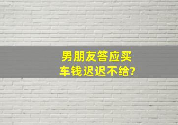 男朋友答应买车钱迟迟不给?