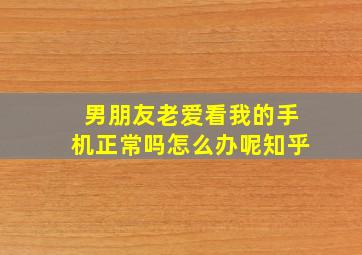 男朋友老爱看我的手机正常吗怎么办呢知乎