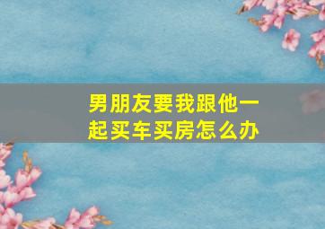 男朋友要我跟他一起买车买房怎么办