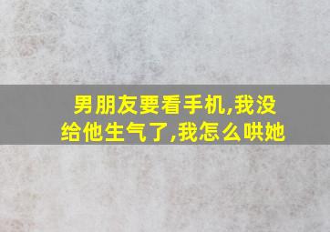 男朋友要看手机,我没给他生气了,我怎么哄她