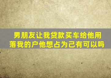 男朋友让我贷款买车给他用落我的户他想占为己有可以吗