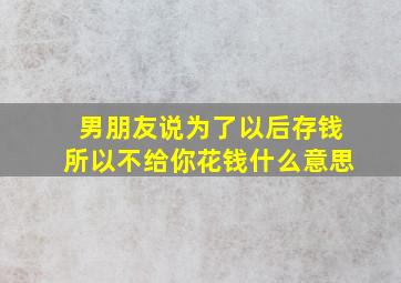 男朋友说为了以后存钱所以不给你花钱什么意思