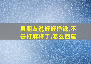 男朋友说好好挣钱,不去打麻将了,怎么回复