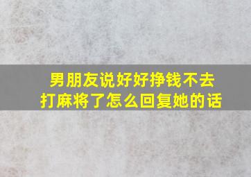 男朋友说好好挣钱不去打麻将了怎么回复她的话