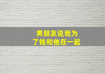 男朋友说我为了钱和他在一起