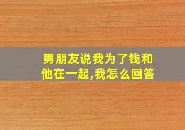 男朋友说我为了钱和他在一起,我怎么回答