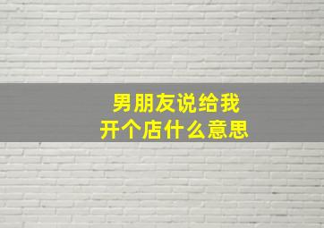 男朋友说给我开个店什么意思