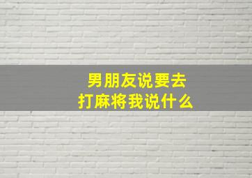 男朋友说要去打麻将我说什么