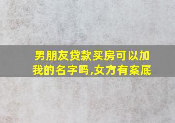 男朋友贷款买房可以加我的名字吗,女方有案底