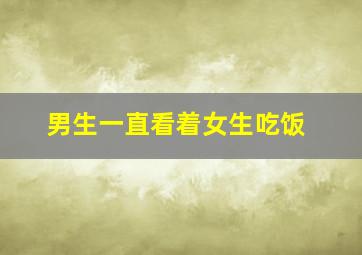 男生一直看着女生吃饭