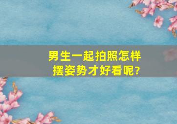 男生一起拍照怎样摆姿势才好看呢?