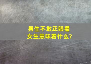 男生不敢正眼看女生意味着什么?